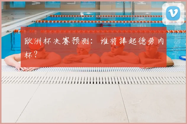 欧洲杯决赛预测：谁将捧起德劳内杯？