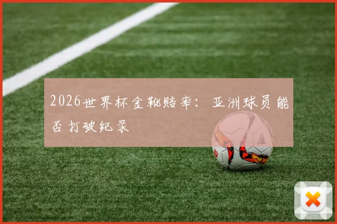 2026世界杯金靴赔率:亚洲球员能否打破纪录
