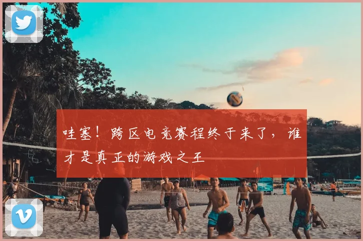 哇塞!跨区电竞赛程终于来了,谁才是真正的游戏之王