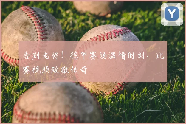告别老将！德甲赛场温情时刻，比赛视频致敬传奇