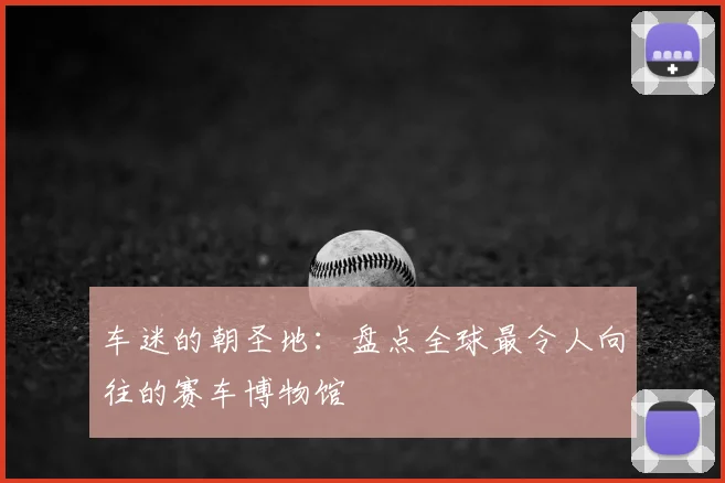 车迷的朝圣地：盘点全球最令人向往的赛车博物馆