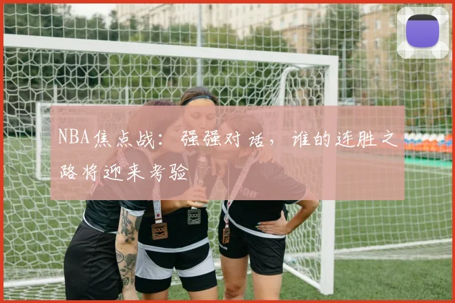 NBA焦点战：强强对话，谁的连胜之路将迎来考验