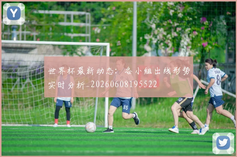 世界杯最新动态:各小组出线形势实时分析_20260608195522