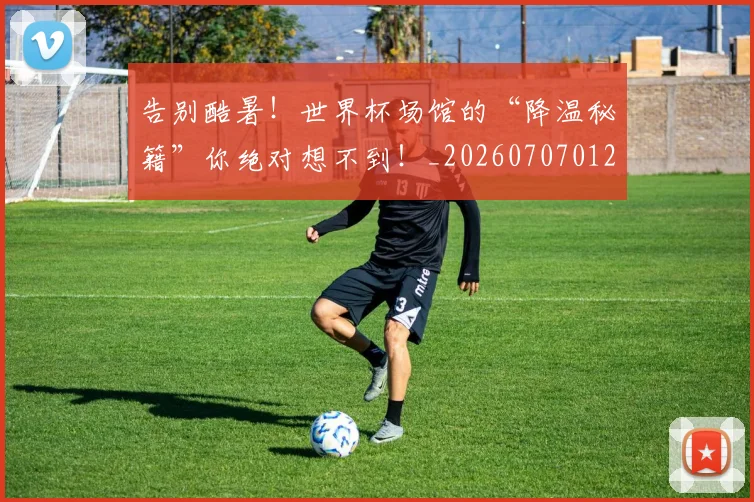 告别酷暑!世界杯场馆的“降温秘籍”你绝对想不到!_20260707012318