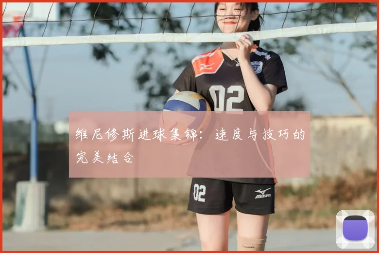 维尼修斯进球集锦:速度与技巧的完美结合