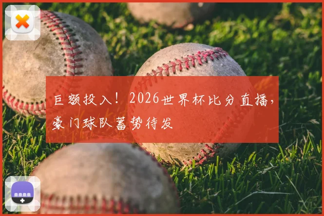 巨额投入！2026世界杯比分直播，豪门球队蓄势待发