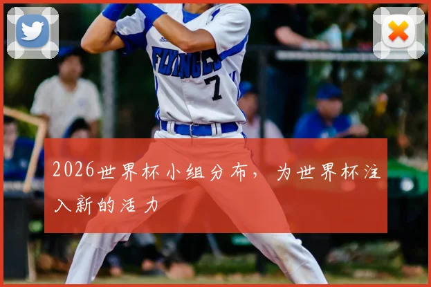 2026世界杯小组分布，为世界杯注入新的活力