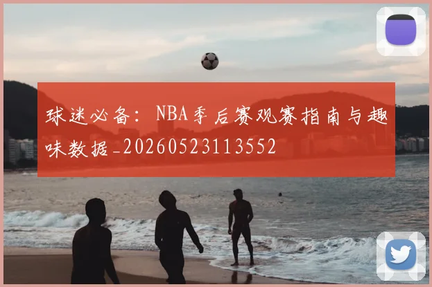 球迷必备:NBA季后赛观赛指南与趣味数据_20260523113552