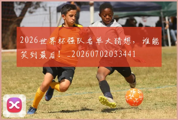 2026世界杯强队名单大猜想,谁能笑到最后!_20260702033441