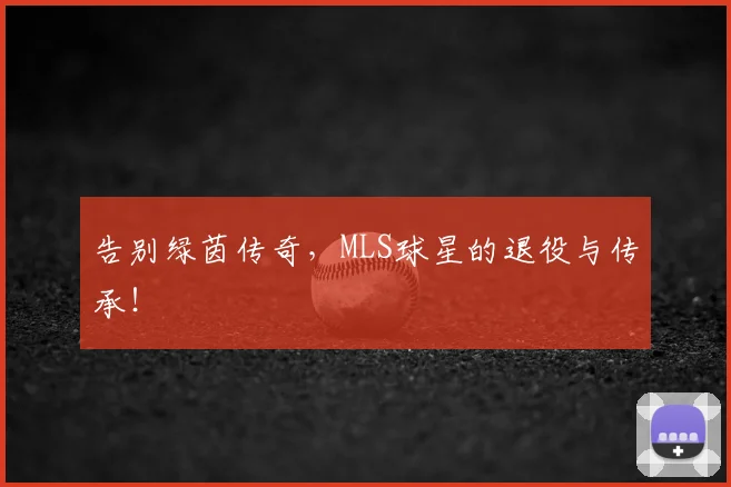 告别绿茵传奇，MLS球星的退役与传承！