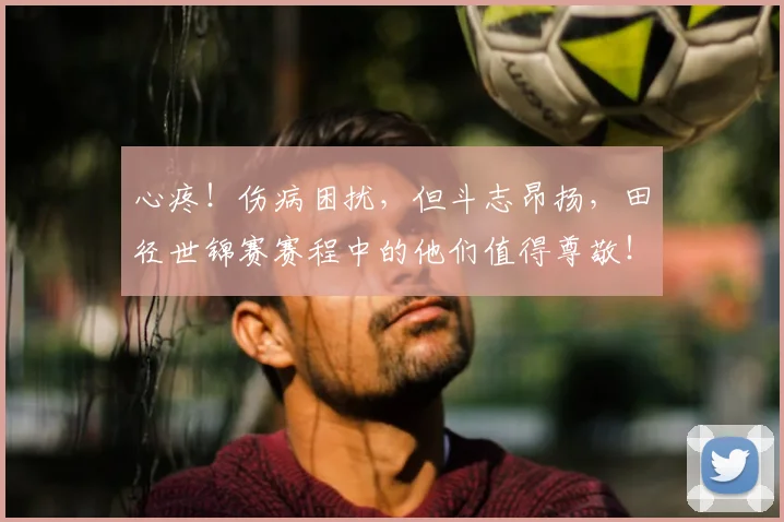 心疼！伤病困扰，但斗志昂扬，田径世锦赛赛程中的他们值得尊敬！