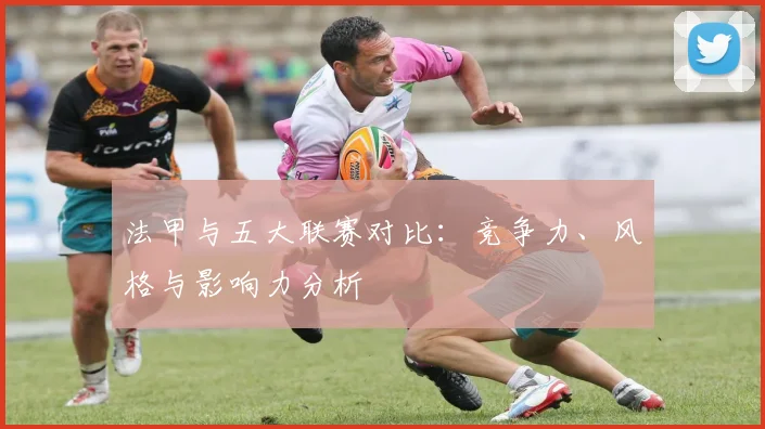 法甲与五大联赛对比：竞争力、风格与影响力分析