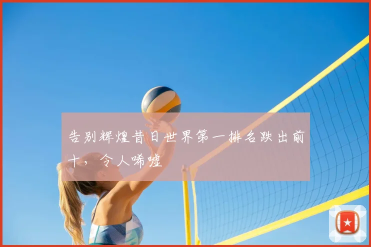 告别辉煌昔日世界第一排名跌出前十,令人唏嘘