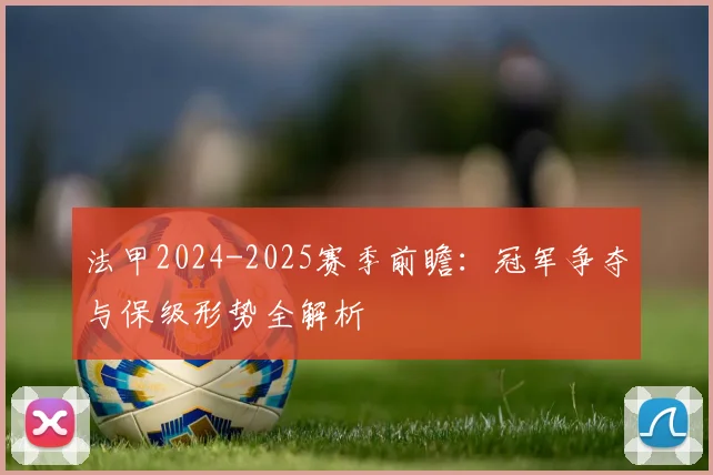 法甲2024-2025赛季前瞻:冠军争夺与保级形势全解析