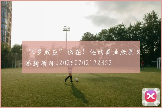 “C罗效应”仍在！他的商业版图又添新项目_20260702172352
