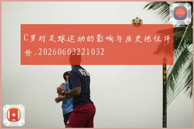 C罗对足球运动的影响与历史地位评价_20260603221032