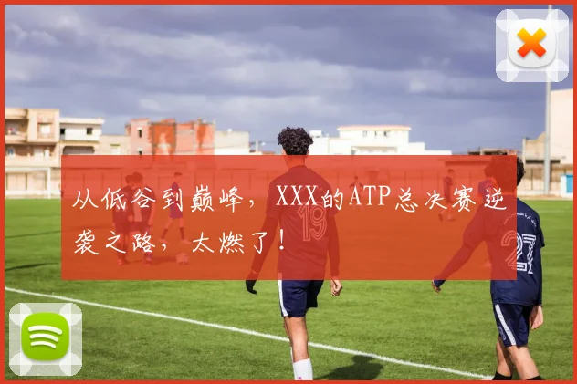 从低谷到巅峰,XXX的ATP总决赛逆袭之路,太燃了!
