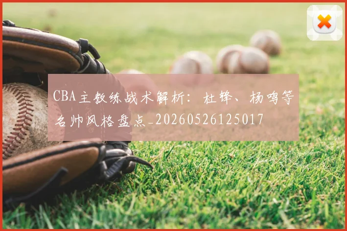 CBA主教练战术解析:杜锋、杨鸣等名帅风格盘点_20260526125017