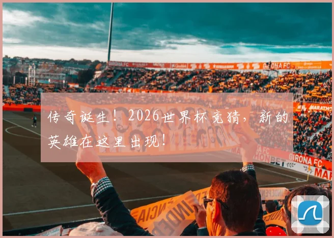 传奇诞生!2026世界杯竞猜,新的英雄在这里出现!