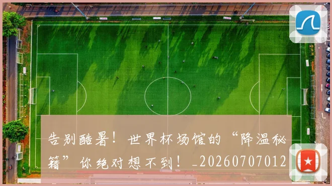 告别酷暑!世界杯场馆的“降温秘籍”你绝对想不到!_20260707012318