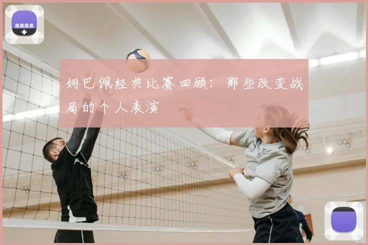 姆巴佩经典比赛回顾:那些改变战局的个人表演