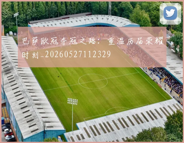 巴萨欧冠夺冠之路:重温历届荣耀时刻_20260527112329