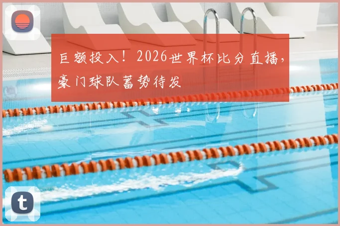 巨额投入！2026世界杯比分直播，豪门球队蓄势待发