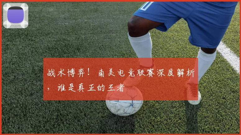 战术博弈！南美电竞联赛深度解析，谁是真正的王者