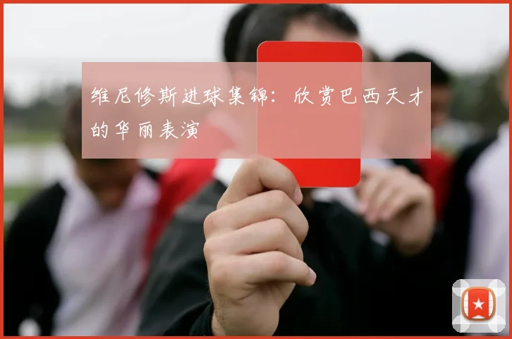 维尼修斯进球集锦:欣赏巴西天才的华丽表演