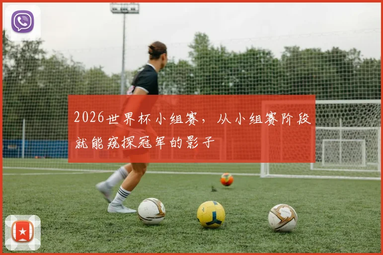 2026世界杯小组赛,从小组赛阶段就能窥探冠军的影子