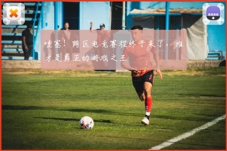 哇塞!跨区电竞赛程终于来了,谁才是真正的游戏之王