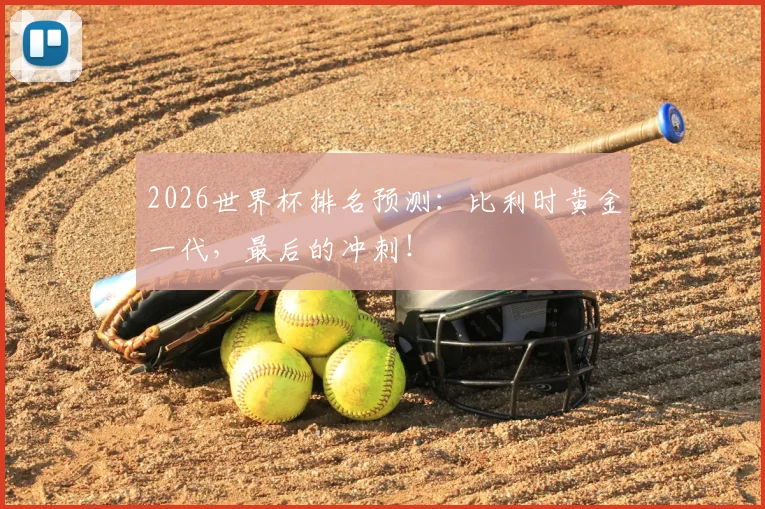 2026世界杯排名预测:比利时黄金一代,最后的冲刺!