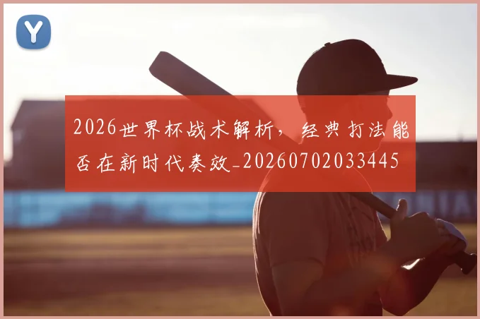 2026世界杯战术解析,经典打法能否在新时代奏效_20260702033445