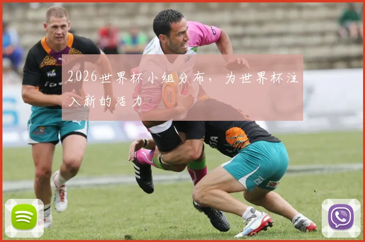2026世界杯小组分布,为世界杯注入新的活力