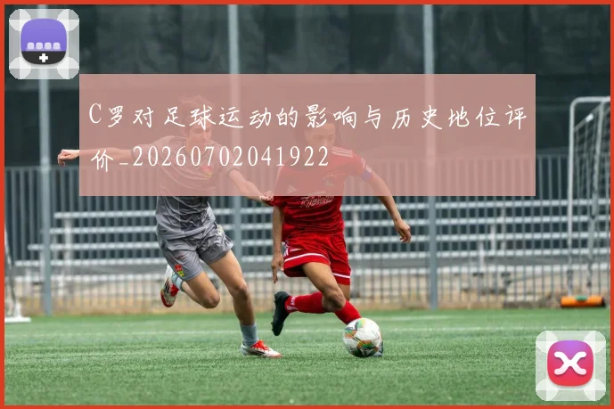 C罗对足球运动的影响与历史地位评价_20260702041922