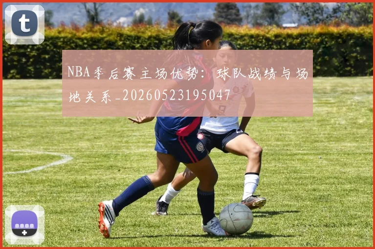 NBA季后赛主场优势：球队战绩与场地关系_20260523195047