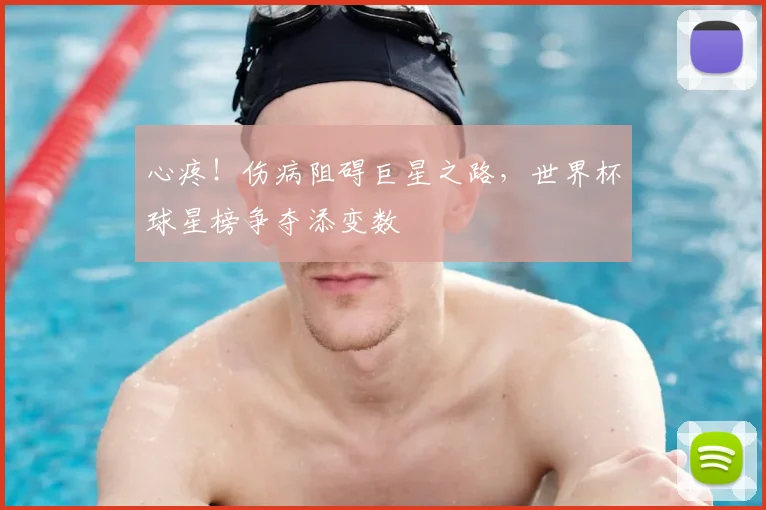 心疼！伤病阻碍巨星之路，世界杯球星榜争夺添变数