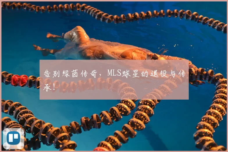 告别绿茵传奇，MLS球星的退役与传承！