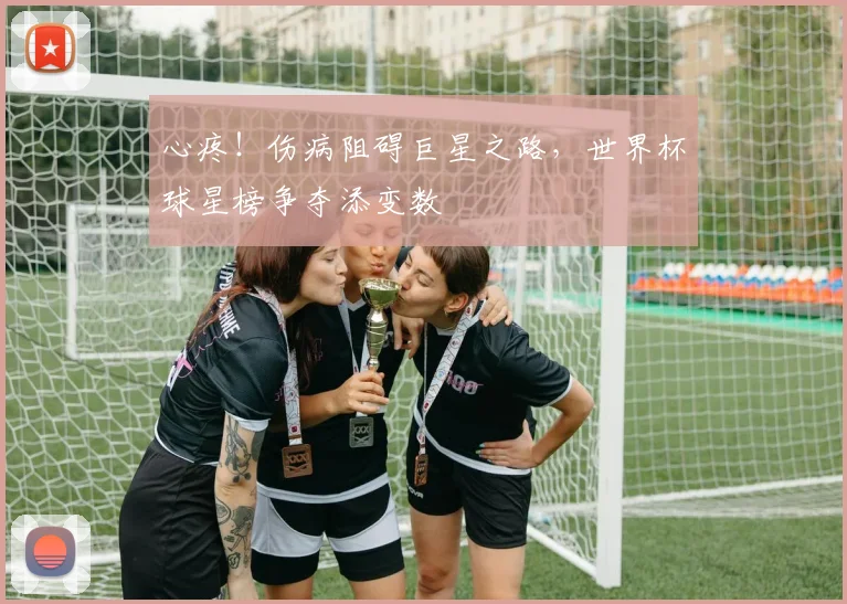 心疼！伤病阻碍巨星之路，世界杯球星榜争夺添变数