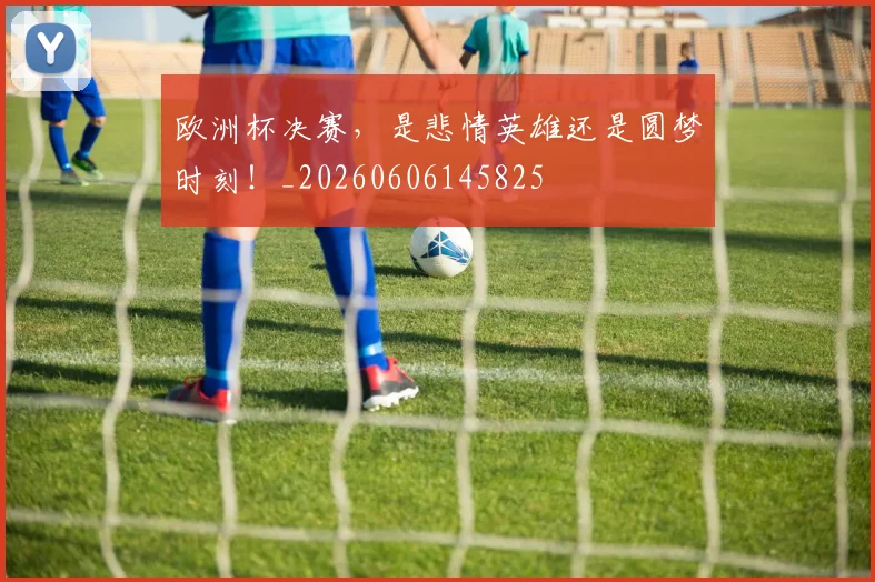 欧洲杯决赛，是悲情英雄还是圆梦时刻！_20260606145825