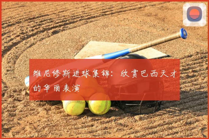 维尼修斯进球集锦:欣赏巴西天才的华丽表演