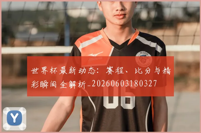 世界杯最新动态:赛程、比分与精彩瞬间全解析_20260603180327
