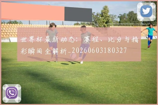 世界杯最新动态:赛程、比分与精彩瞬间全解析_20260603180327