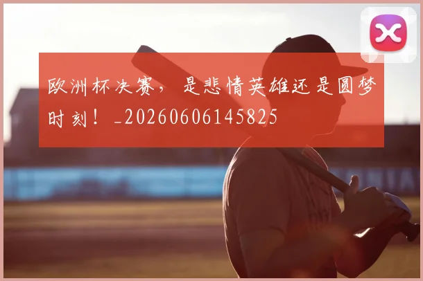 欧洲杯决赛，是悲情英雄还是圆梦时刻！_20260606145825