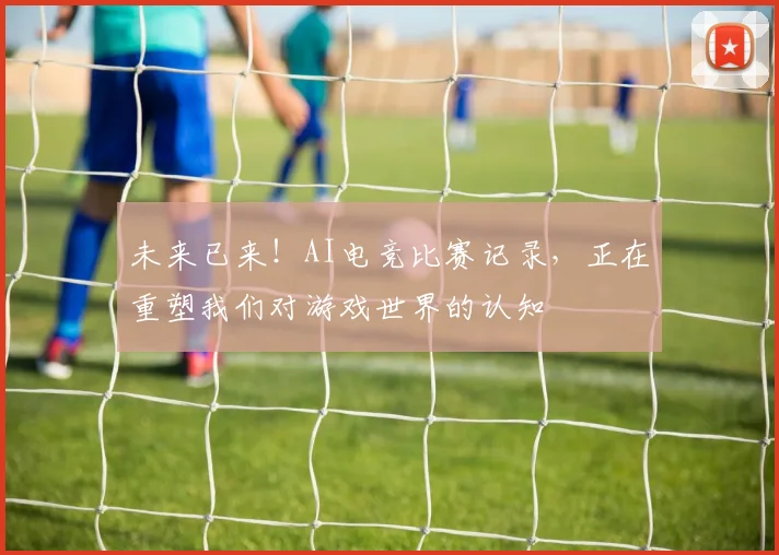未来已来！AI电竞比赛记录，正在重塑我们对游戏世界的认知