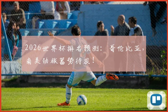 2026世界杯排名预测:哥伦比亚,南美劲旅蓄势待发!