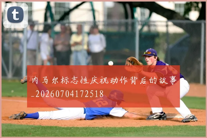内马尔标志性庆祝动作背后的故事_20260704172518