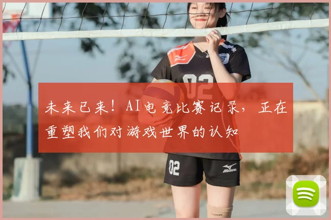 未来已来！AI电竞比赛记录，正在重塑我们对游戏世界的认知