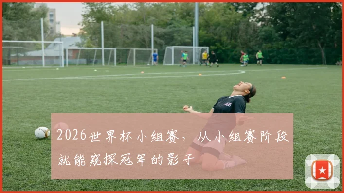 2026世界杯小组赛,从小组赛阶段就能窥探冠军的影子