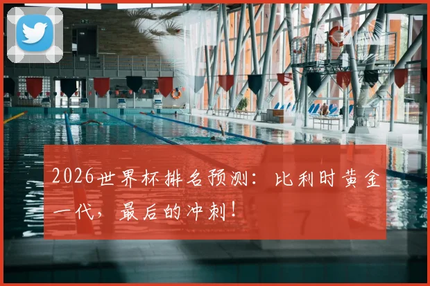 2026世界杯排名预测：比利时黄金一代，最后的冲刺！
